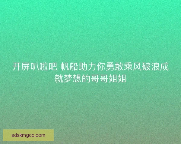 开屏叭啦吧 帆船助力你勇敢乘风破浪成就梦想的哥哥姐姐