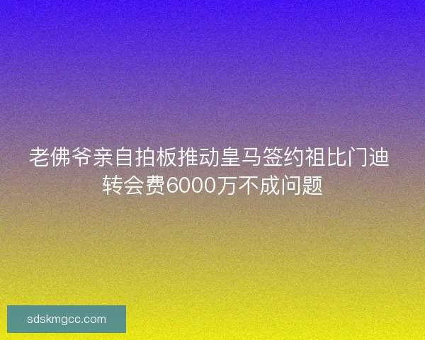老佛爷亲自拍板推动皇马签约祖比门迪 转会费6000万不成问题