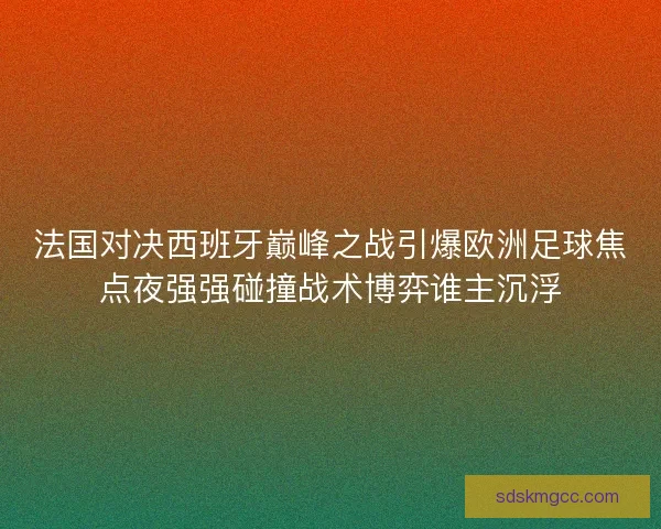 法国对决西班牙巅峰之战引爆欧洲足球焦点夜强强碰撞战术博弈谁主沉浮