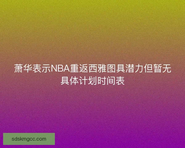 萧华表示NBA重返西雅图具潜力但暂无具体计划时间表