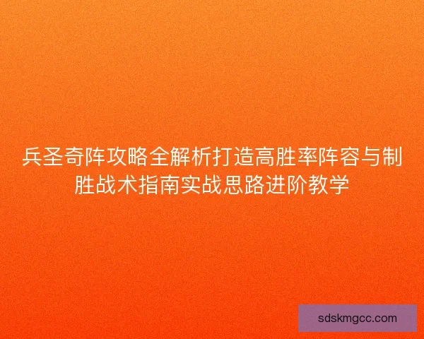 兵圣奇阵攻略全解析打造高胜率阵容与制胜战术指南实战思路进阶教学