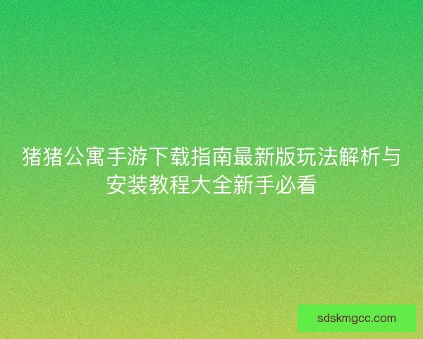 猪猪公寓手游下载指南最新版玩法解析与安装教程大全新手必看 猪猪公寓手游下载指南最新版玩法解析与安装教程大全新手必看