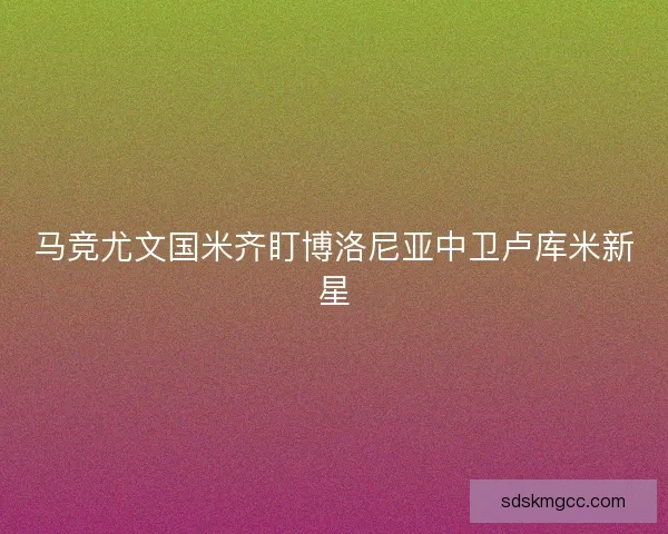 马竞尤文国米齐盯博洛尼亚中卫卢库米新星 马竞尤文国米齐盯博洛尼亚中卫卢库米新星