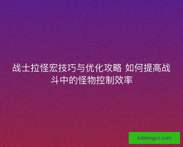 战士拉怪宏技巧与优化攻略 如何提高战斗中的怪物控制效率