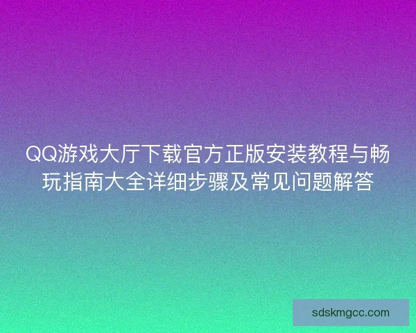 QQ游戏大厅下载官方正版安装教程与畅玩指南大全详细步骤及常见问题解答