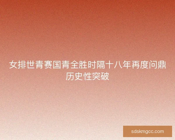 女排世青赛国青全胜时隔十八年再度问鼎历史性突破 女排世青赛国青全胜时隔十八年再度问鼎历史性突破