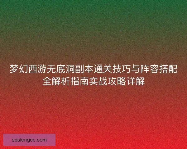 梦幻西游无底洞副本通关技巧与阵容搭配全解析指南实战攻略详解