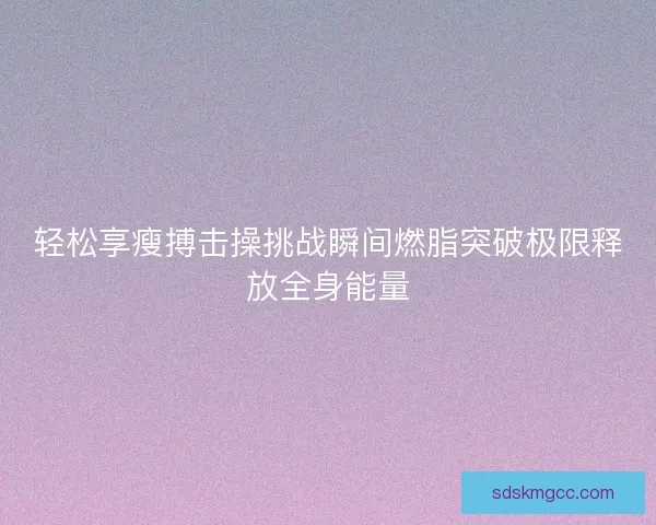 轻松享瘦搏击操挑战瞬间燃脂突破极限释放全身能量 轻松享瘦搏击操挑战瞬间燃脂突破极限释放全身能量