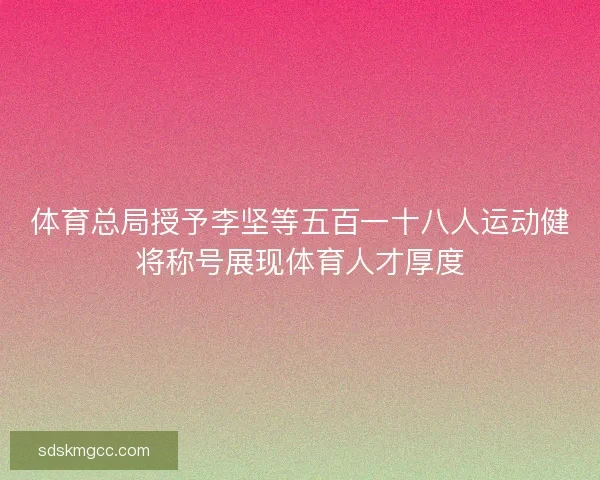 体育总局授予李坚等五百一十八人运动健将称号展现体育人才厚度