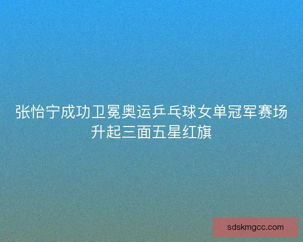 张怡宁成功卫冕奥运乒乓球女单冠军赛场升起三面五星红旗