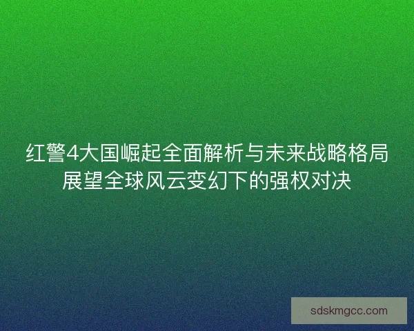 红警4大国崛起全面解析与未来战略格局展望全球风云变幻下的强权对决