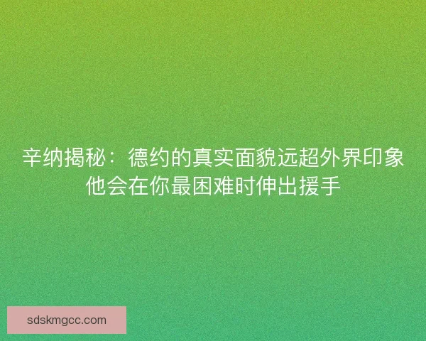 辛纳揭秘：德约的真实面貌远超外界印象他会在你最困难时伸出援手