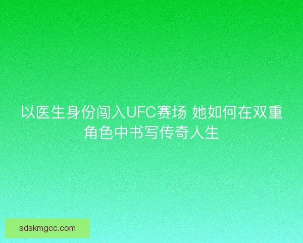 以医生身份闯入UFC赛场 她如何在双重角色中书写传奇人生