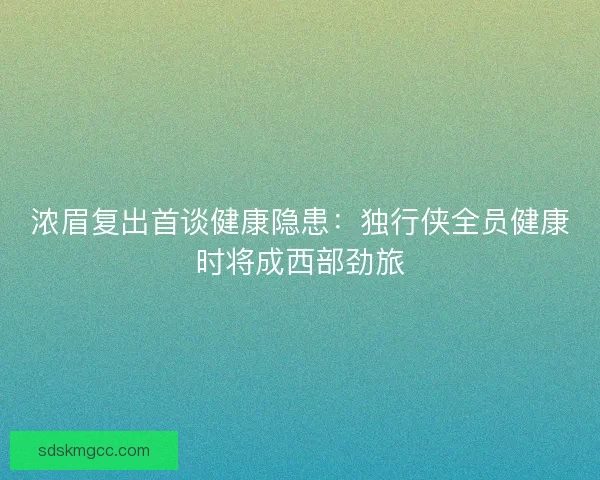浓眉复出首谈健康隐患：独行侠全员健康时将成西部劲旅
