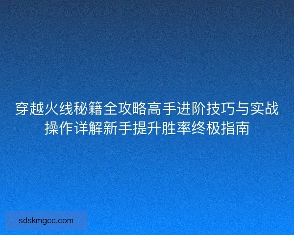 穿越火线秘籍全攻略高手进阶技巧与实战操作详解新手提升胜率终极指南