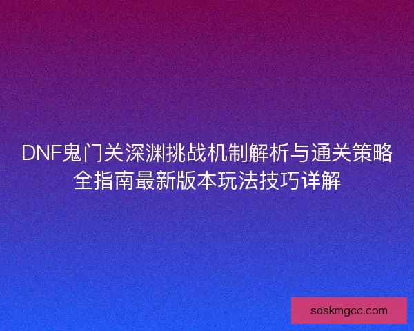DNF鬼门关深渊挑战机制解析与通关策略全指南最新版本玩法技巧详解