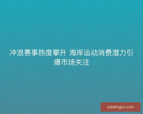 冲浪赛事热度攀升 海岸运动消费潜力引爆市场关注 冲浪赛事热度攀升 海岸运动消费潜力引爆市场关注