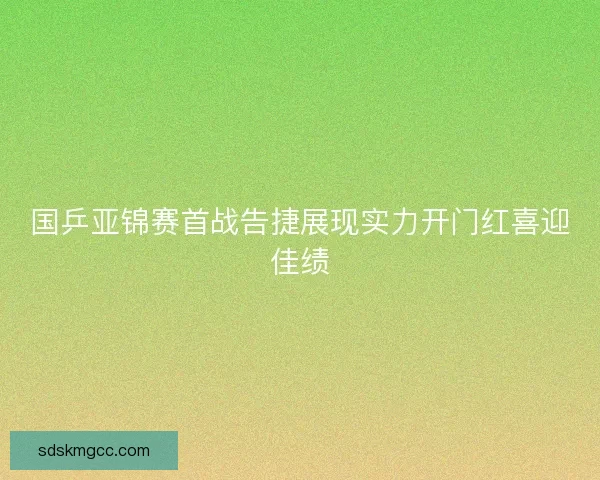 国乒亚锦赛首战告捷展现实力开门红喜迎佳绩