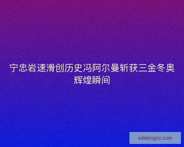 宁忠岩速滑创历史冯阿尔曼斩获三金冬奥辉煌瞬间