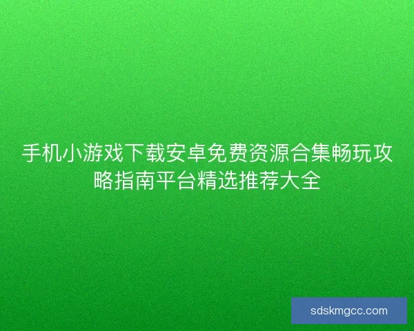 手机小游戏下载安卓免费资源合集畅玩攻略指南平台精选推荐大全