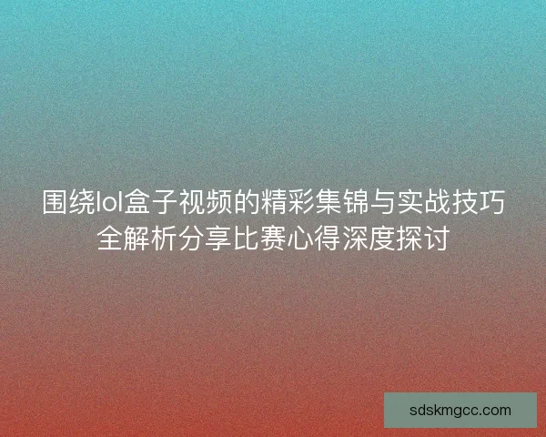 围绕lol盒子视频的精彩集锦与实战技巧全解析分享比赛心得深度探讨