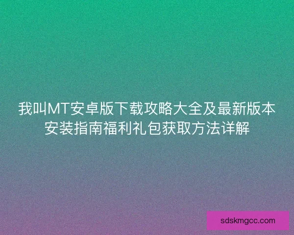 我叫MT安卓版下载攻略大全及最新版本安装指南福利礼包获取方法详解