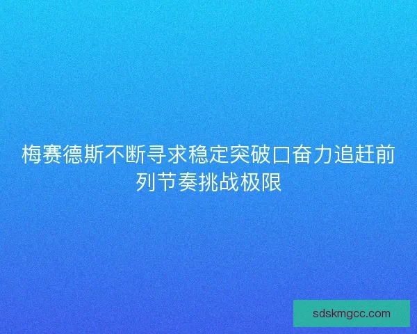 梅赛德斯不断寻求稳定突破口奋力追赶前列节奏挑战极限