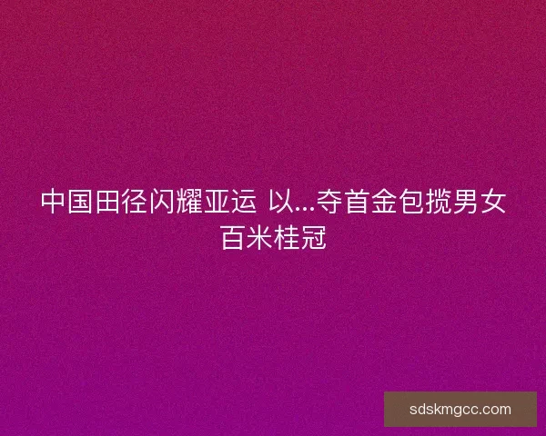 中国田径闪耀亚运 以...夺首金包揽男女百米桂冠 中国田径闪耀亚运 以...夺首金包揽男女百米桂冠
