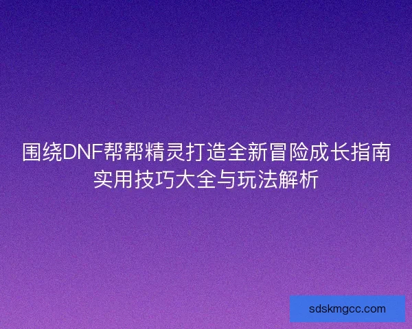 围绕DNF帮帮精灵打造全新冒险成长指南实用技巧大全与玩法解析