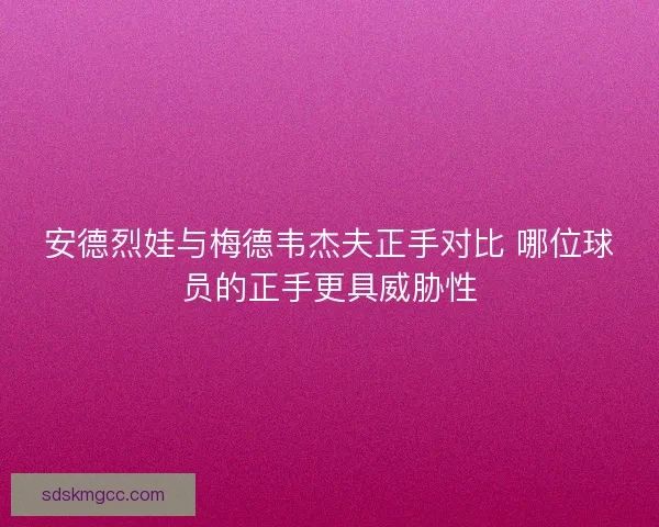 安德烈娃与梅德韦杰夫正手对比 哪位球员的正手更具威胁性