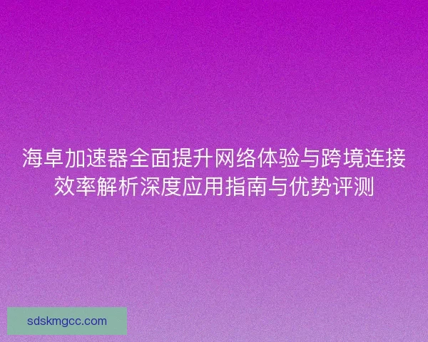 海卓加速器全面提升网络体验与跨境连接效率解析深度应用指南与优势评测