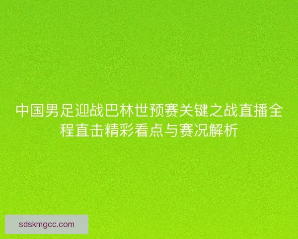 中国男足迎战巴林世预赛关键之战直播全程直击精彩看点与赛况解析 中国男足迎战巴林世预赛关键之战直播全程直击精彩看点与赛况解析