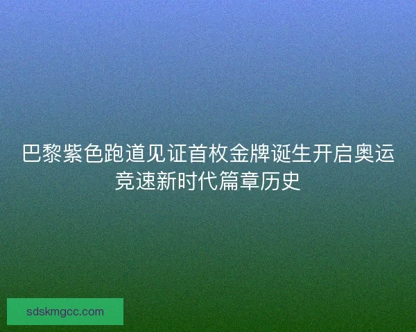 巴黎紫色跑道见证首枚金牌诞生开启奥运竞速新时代篇章历史 巴黎紫色跑道见证首枚金牌诞生开启奥运竞速新时代篇章历史