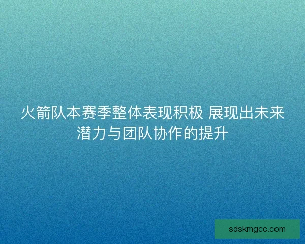 火箭队本赛季整体表现积极 展现出未来潜力与团队协作的提升 火箭队本赛季整体表现积极 展现出未来潜力与团队协作的提升