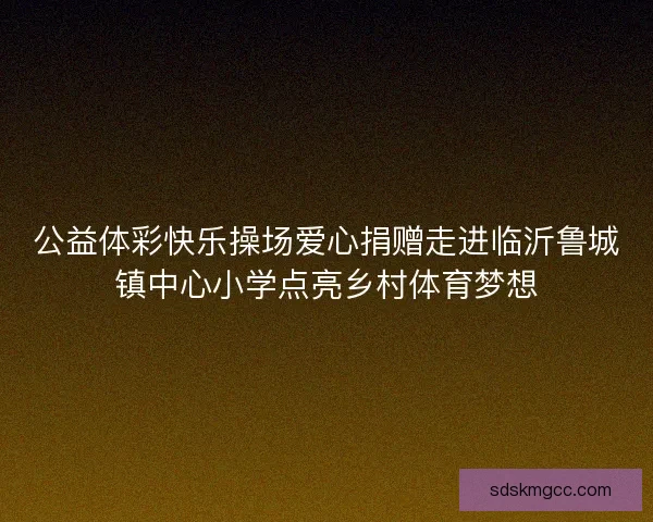 公益体彩快乐操场爱心捐赠走进临沂鲁城镇中心小学点亮乡村体育梦想