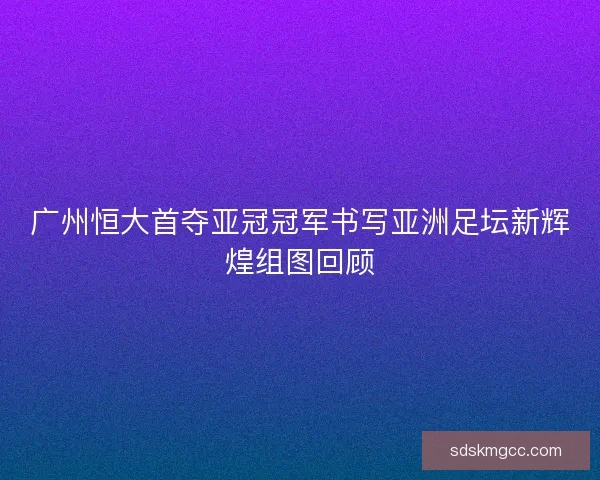 广州恒大首夺亚冠冠军书写亚洲足坛新辉煌组图回顾