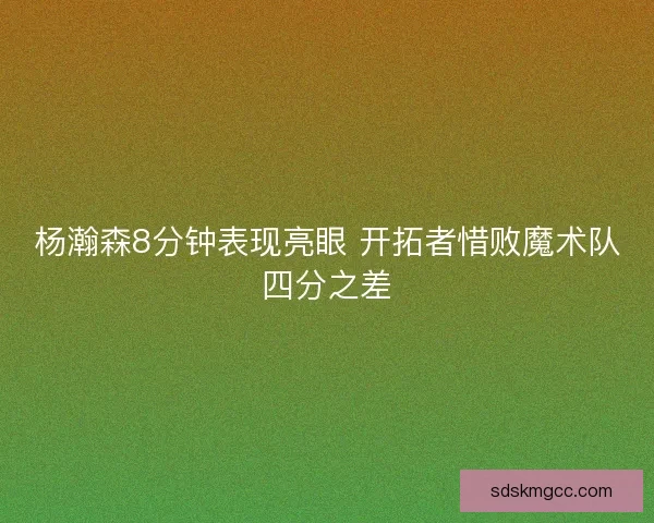 杨瀚森8分钟表现亮眼 开拓者惜败魔术队四分之差