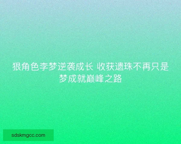 狠角色李梦逆袭成长 收获遗珠不再只是梦成就巅峰之路