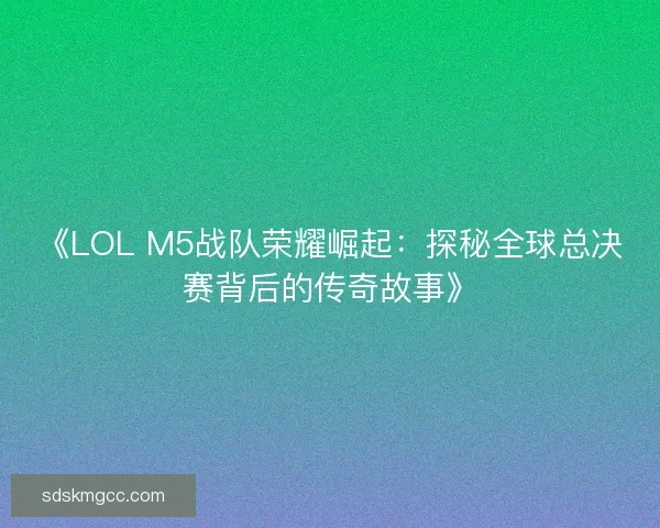 《LOL M5战队荣耀崛起：探秘全球总决赛背后的传奇故事》