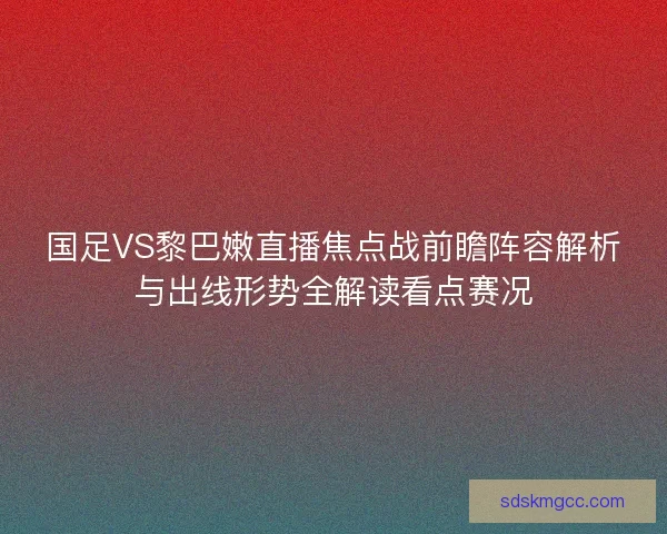 国足VS黎巴嫩直播焦点战前瞻阵容解析与出线形势全解读看点赛况