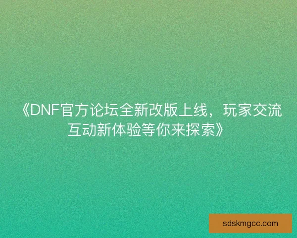 《DNF官方论坛全新改版上线,玩家交流互动新体验等你来探索》 《DNF官方论坛全新改版上线,玩家交流互动新体验等你来探索》